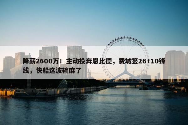 降薪2600万！主动投奔恩比德，费城签26+10锋线，快船这波输麻了