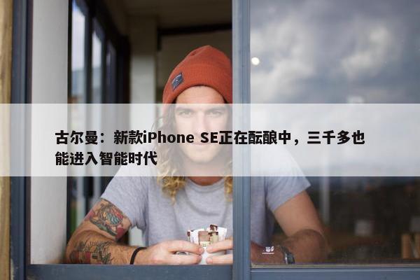 古尔曼：新款iPhone SE正在酝酿中，三千多也能进入智能时代