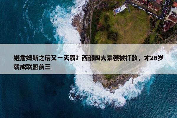 继詹姆斯之后又一灭霸？西部四大豪强被打散，才26岁就成联盟前三