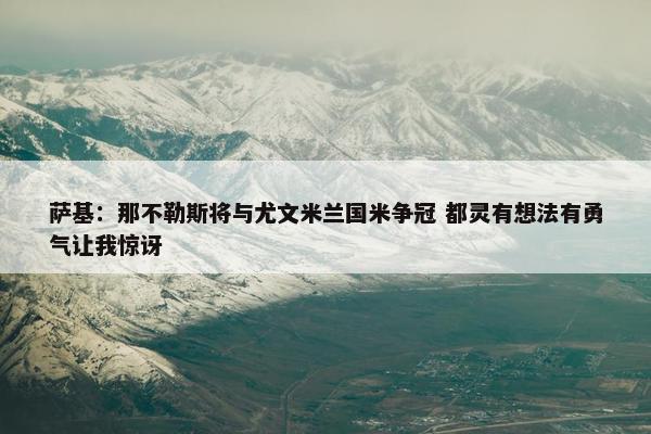 萨基：那不勒斯将与尤文米兰国米争冠 都灵有想法有勇气让我惊讶