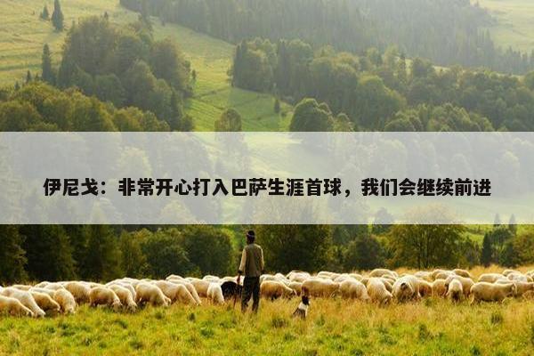 伊尼戈：非常开心打入巴萨生涯首球，我们会继续前进