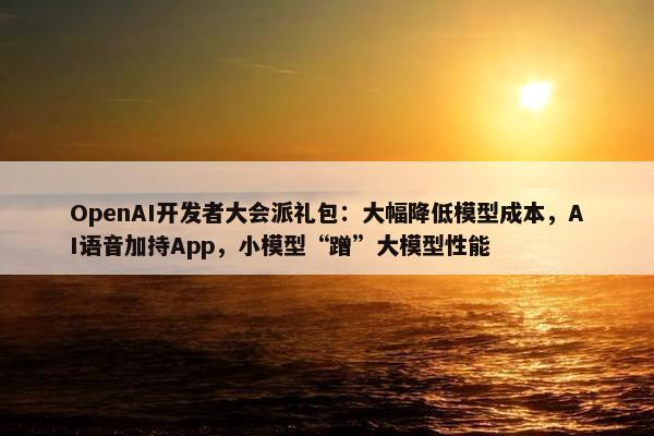 OpenAI开发者大会派礼包：大幅降低模型成本，AI语音加持App，小模型“蹭”大模型性能