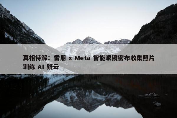 真相待解：雷朋 x Meta 智能眼镜密布收集照片训练 AI 疑云