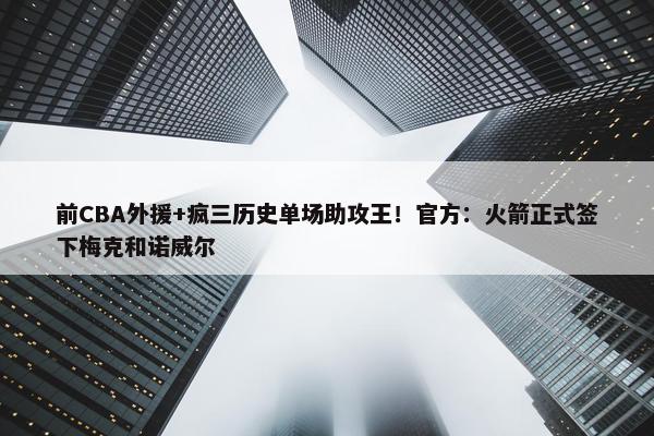 前CBA外援+疯三历史单场助攻王！官方：火箭正式签下梅克和诺威尔