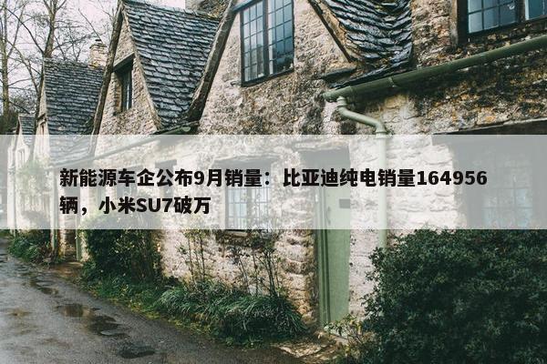 新能源车企公布9月销量：比亚迪纯电销量164956辆，小米SU7破万