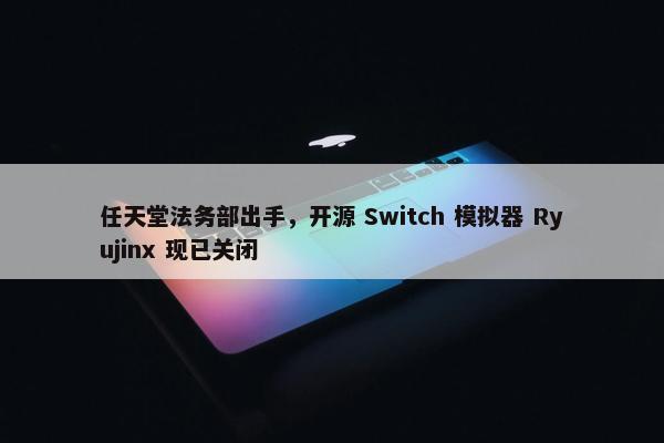 任天堂法务部出手，开源 Switch 模拟器 Ryujinx 现已关闭