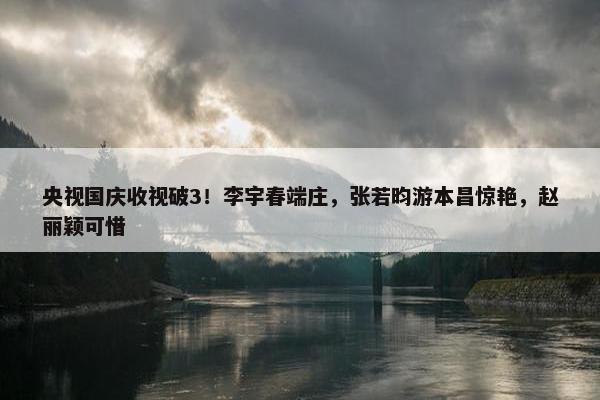 央视国庆收视破3！李宇春端庄，张若昀游本昌惊艳，赵丽颖可惜