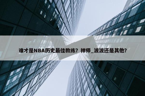 谁才是NBA历史最佳教练？禅师_波波还是其他？