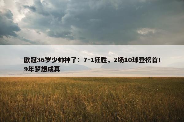 欧冠36岁少帅神了：7-1狂胜，2场10球登榜首！9年梦想成真