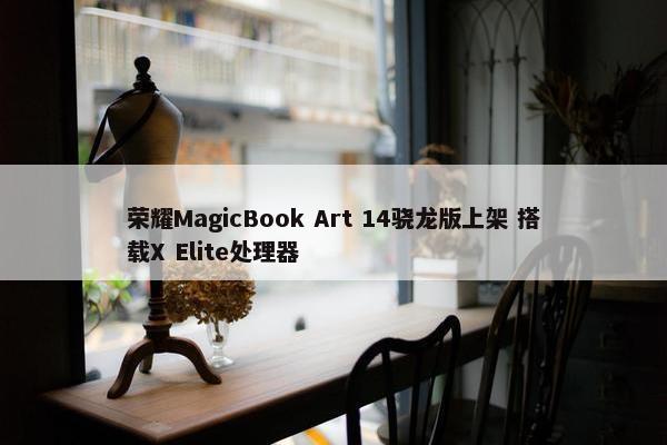 荣耀MagicBook Art 14骁龙版上架 搭载X Elite处理器