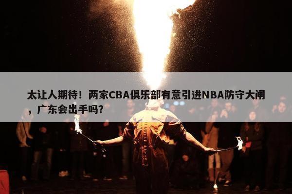 太让人期待！两家CBA俱乐部有意引进NBA防守大闸，广东会出手吗？