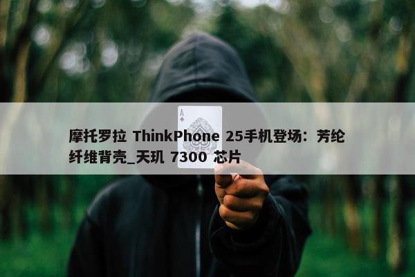 摩托罗拉 ThinkPhone 25手机登场：芳纶纤维背壳_天玑 7300 芯片