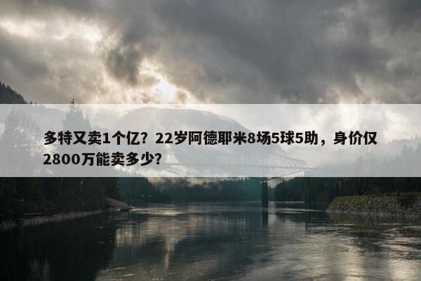 多特又卖1个亿？22岁阿德耶米8场5球5助，身价仅2800万能卖多少？