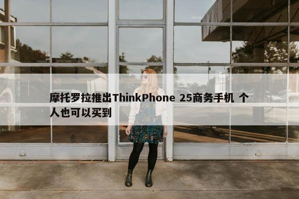 摩托罗拉推出ThinkPhone 25商务手机 个人也可以买到