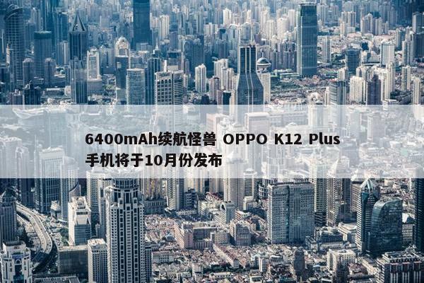 6400mAh续航怪兽 OPPO K12 Plus手机将于10月份发布