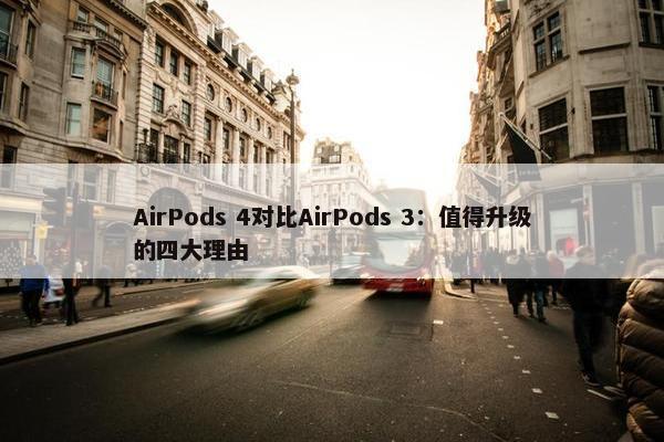 AirPods 4对比AirPods 3：值得升级的四大理由