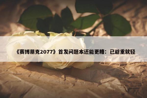 《赛博朋克2077》首发问题本还能更糟：已避重就轻