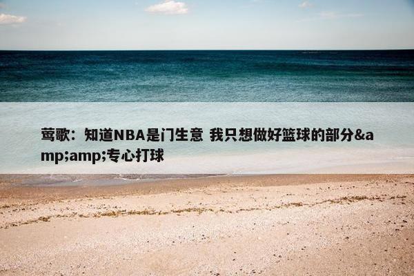 莺歌：知道NBA是门生意 我只想做好篮球的部分&amp;专心打球