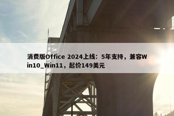 消费版Office 2024上线：5年支持，兼容Win10_Win11，起价149美元