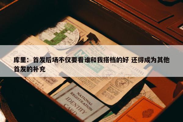 库里：首发后场不仅要看谁和我搭档的好 还得成为其他首发的补充