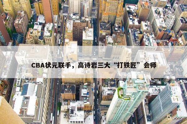 CBA状元联手，高诗岩三大“打铁匠”会师