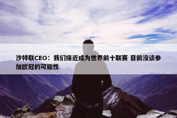 沙特联CEO：我们接近成为世界前十联赛 目前没谈参加欧冠的可能性