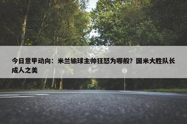 今日意甲动向：米兰输球主帅狂怒为哪般？国米大胜队长成人之美