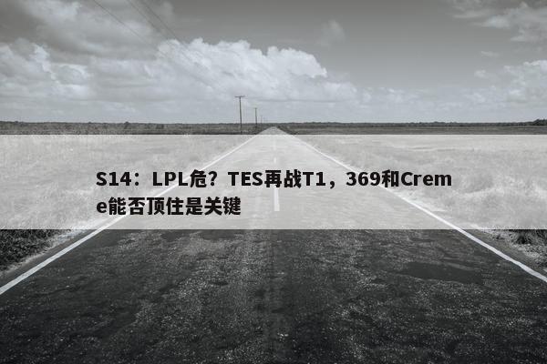 S14：LPL危？TES再战T1，369和Creme能否顶住是关键