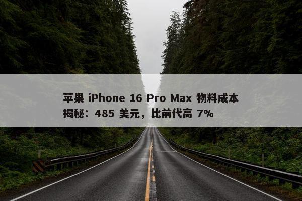 苹果 iPhone 16 Pro Max 物料成本揭秘：485 美元，比前代高 7%