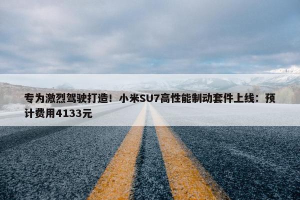 专为激烈驾驶打造！小米SU7高性能制动套件上线：预计费用4133元