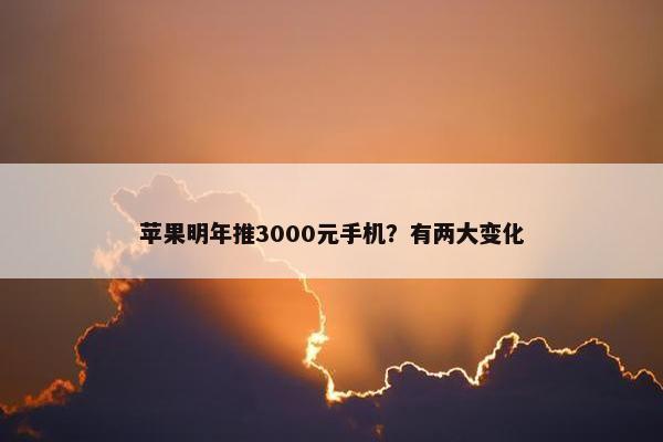 苹果明年推3000元手机？有两大变化