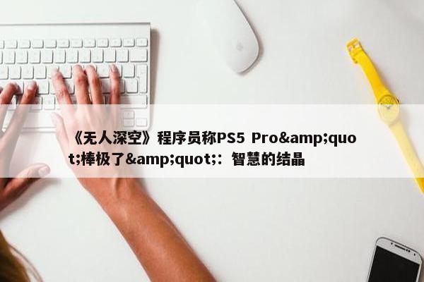 《无人深空》程序员称PS5 Pro"棒极了"：智慧的结晶