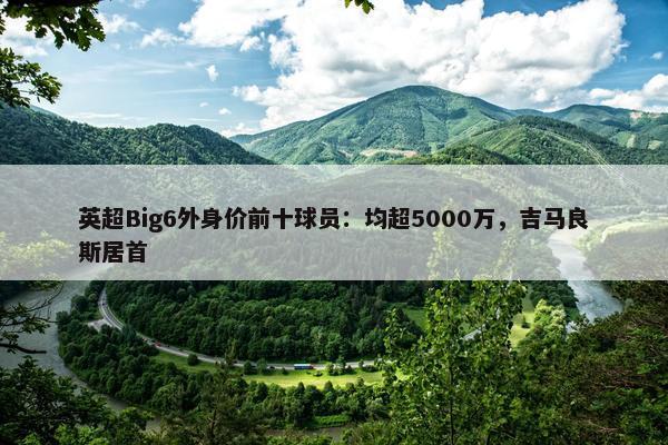 英超Big6外身价前十球员：均超5000万，吉马良斯居首