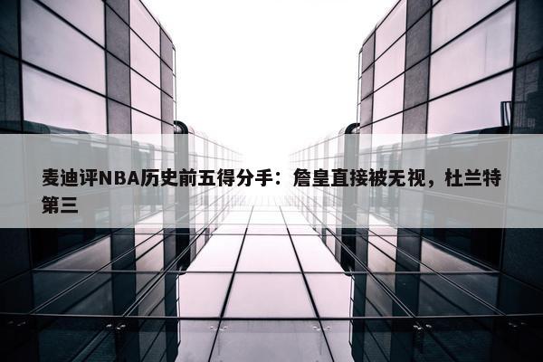 麦迪评NBA历史前五得分手：詹皇直接被无视，杜兰特第三