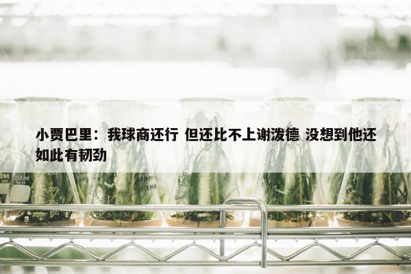 小贾巴里：我球商还行 但还比不上谢泼德 没想到他还如此有韧劲