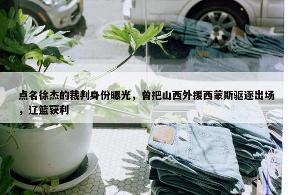 点名徐杰的裁判身份曝光，曾把山西外援西蒙斯驱逐出场，辽篮获利