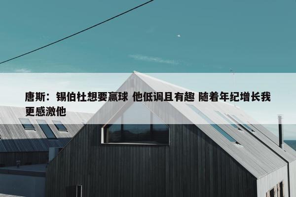 唐斯：锡伯杜想要赢球 他低调且有趣 随着年纪增长我更感激他