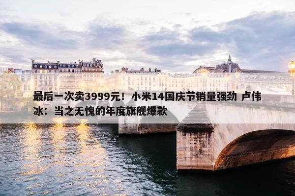 最后一次卖3999元！小米14国庆节销量强劲 卢伟冰：当之无愧的年度旗舰爆款