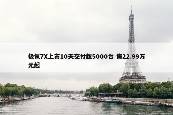 极氪7X上市10天交付超5000台 售22.99万元起