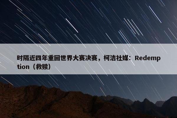 时隔近四年重回世界大赛决赛，柯洁社媒：Redemption（救赎）