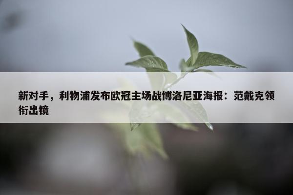 新对手，利物浦发布欧冠主场战博洛尼亚海报：范戴克领衔出镜