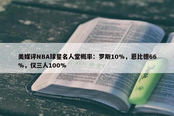 美媒评NBA球星名人堂概率：罗斯10%，恩比德66%，仅三人100%