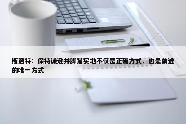 斯洛特：保持谦逊并脚踏实地不仅是正确方式，也是前进的唯一方式