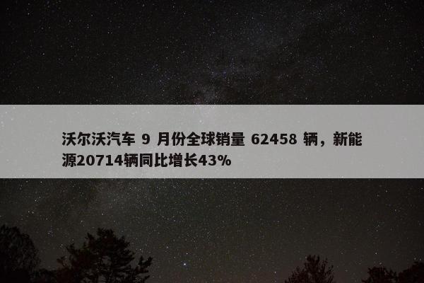 沃尔沃汽车 9 月份全球销量 62458 辆，新能源20714辆同比增长43%