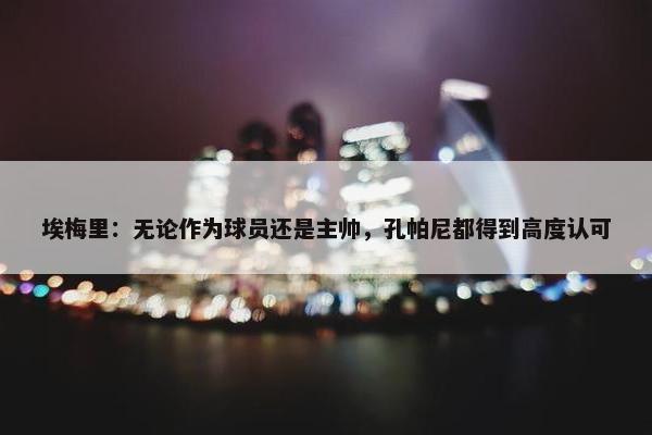 埃梅里：无论作为球员还是主帅，孔帕尼都得到高度认可