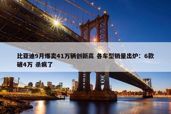 比亚迪9月爆卖41万辆创新高 各车型销量出炉：6款破4万 杀疯了