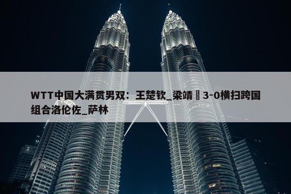 WTT中国大满贯男双：王楚钦_梁靖崑3-0横扫跨国组合洛伦佐_萨林