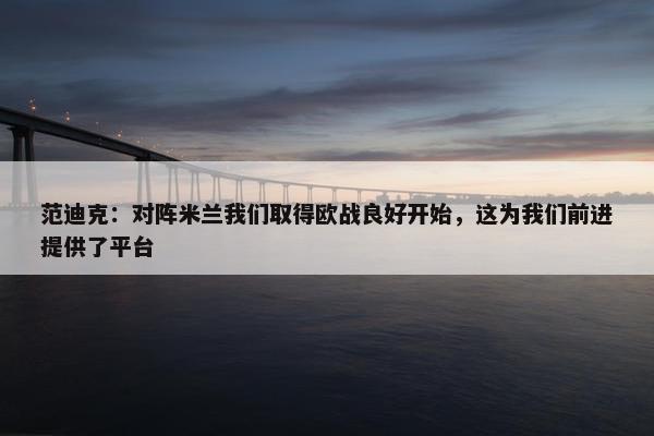 范迪克：对阵米兰我们取得欧战良好开始，这为我们前进提供了平台