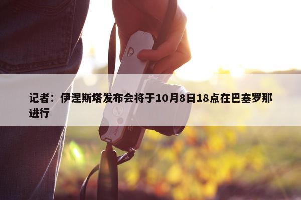 记者：伊涅斯塔发布会将于10月8日18点在巴塞罗那进行