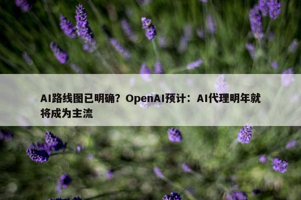 AI路线图已明确？OpenAI预计：AI代理明年就将成为主流